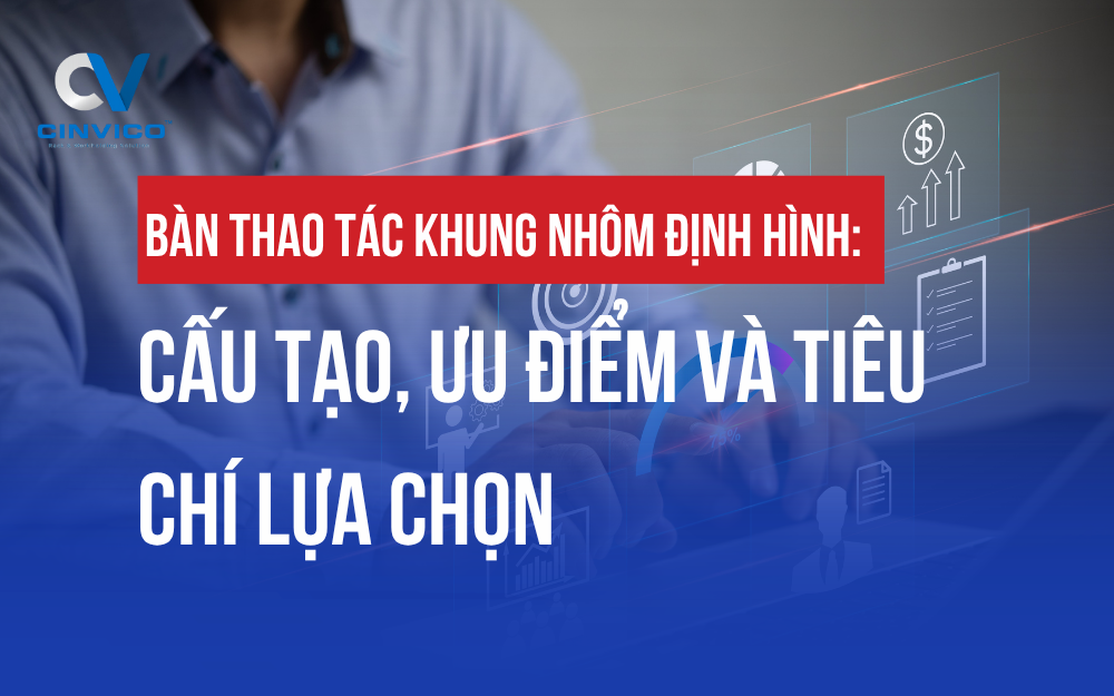 BÀN THAO TÁC KHUNG NHÔM ĐỊNH HÌNH: CẤU TẠO, ƯU ĐIỂM VÀ TIÊU CHÍ LỰA CHỌN