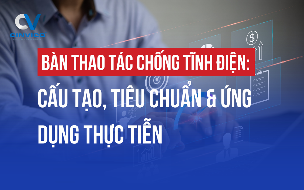 BÀN THAO TÁC CHỐNG TĨNH ĐIỆN: CẤU TẠO, TIÊU CHUẨN & ỨNG DỤNG THỰC TIỄN